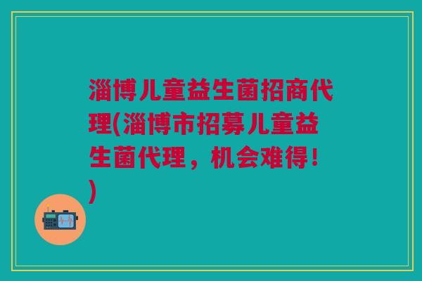 淄博儿童益生菌招商代理(淄博市招募儿童益生菌代理,机会难得!) 淄博儿童益生菌招商代理(淄博市招募儿童益生菌代理,机会难得!)
