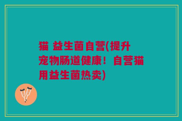 猫 益生菌自营(提升宠物肠道健康!自营猫用益生菌热卖)