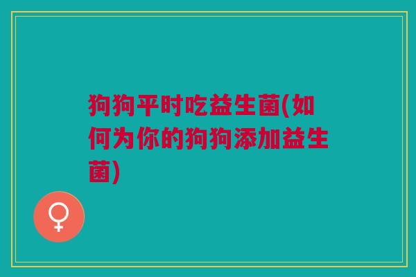 狗狗平时吃益生菌(如何为你的狗狗添加益生菌)