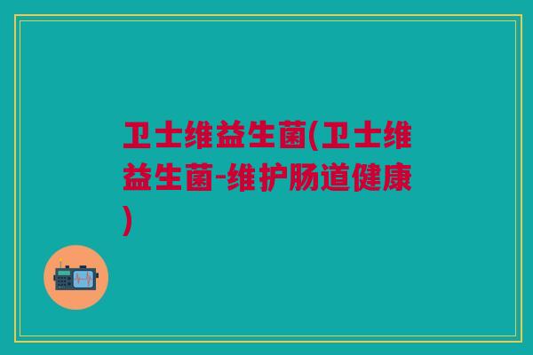 卫士维益生菌(卫士维益生菌-维护肠道健康)