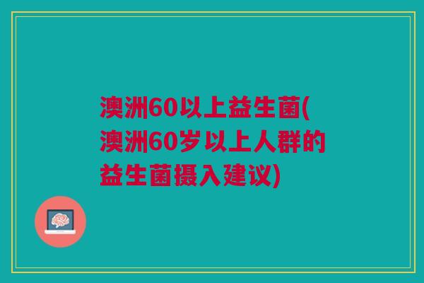 澳洲60以上益生菌(澳洲60岁以上人群的益生菌摄入建议) 澳洲60以上益生菌(澳洲60岁以上人群的益生菌摄入建议)