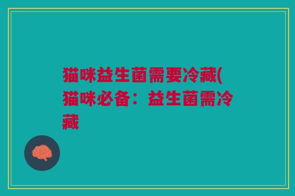 猫咪益生菌需要冷藏(猫咪必备:益生菌需冷藏