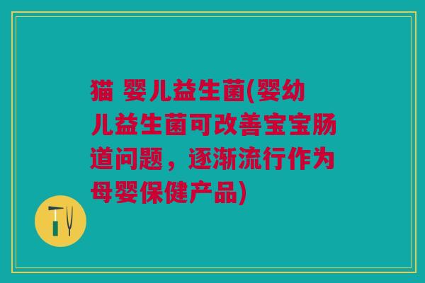 猫 婴儿益生菌(婴幼儿益生菌可改善宝宝肠道问题,逐渐流行作为母婴保健产品) 猫 婴儿益生菌(婴幼儿益生菌可改善宝宝肠道问题,逐渐流行作为母婴保健产品)