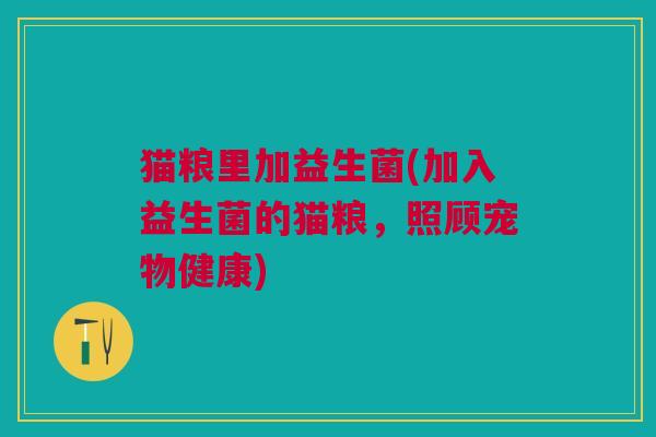 猫粮里加益生菌(加入益生菌的猫粮,照顾宠物健康)