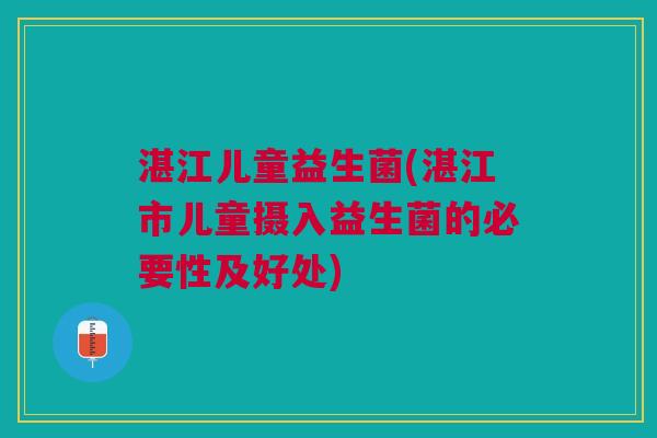 湛江儿童益生菌(湛江市儿童摄入益生菌的必要性及好处)