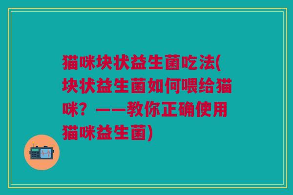 猫咪块状益生菌吃法(块状益生菌如何喂给猫咪?——教你正确使用猫咪益生菌)