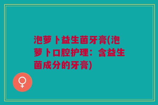 泡萝卜益生菌牙膏(泡萝卜口腔护理:含益生菌成分的牙膏) 泡萝卜益生菌牙膏(泡萝卜口腔护理:含益生菌成分的牙膏)
