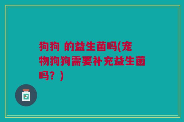 狗狗 的益生菌吗(宠物狗狗需要补充益生菌吗？)