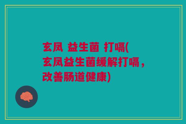 玄凤 益生菌 打嗝(玄凤益生菌缓解打嗝,改善肠道健康)