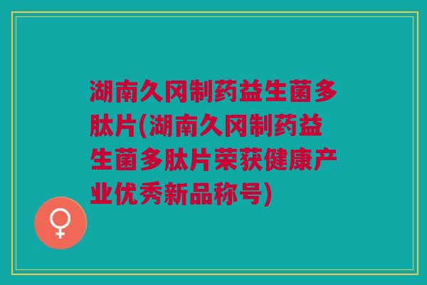 湖南久冈制药益生菌多肽片(湖南久冈制药益生菌多肽片荣获健康产业优秀新品称号) 湖南久冈制药益生菌多肽片(湖南久冈制药益生菌多肽片荣获健康产业优秀新品称号)