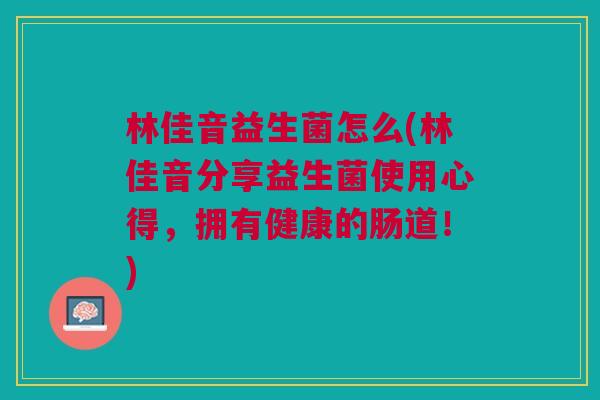 林佳音益生菌怎么(林佳音分享益生菌使用心得,拥有健康的肠道!)