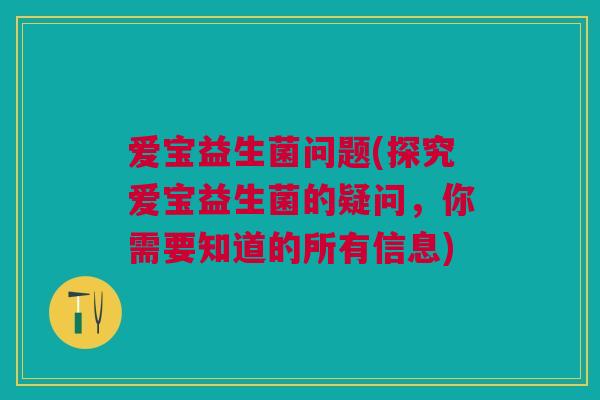 爱宝益生菌问题(探究爱宝益生菌的疑问，你需要知道的所有信息)
