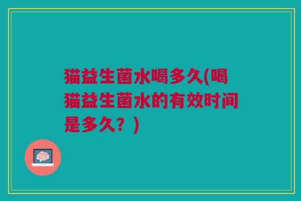 猫益生菌水喝多久(喝猫益生菌水的有效时间是多久?)