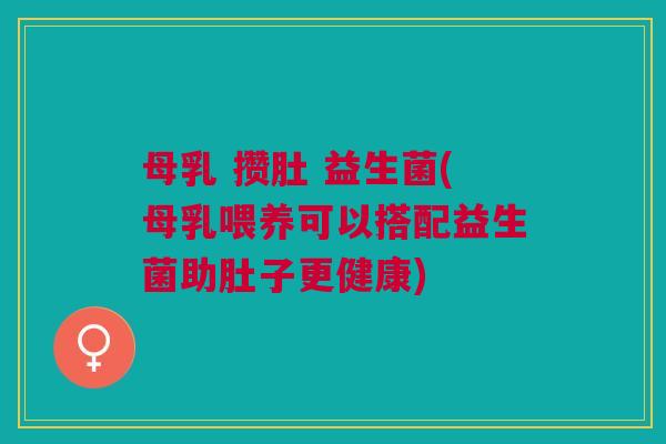 母乳 攒肚 益生菌(母乳喂养可以搭配益生菌助肚子更健康)
