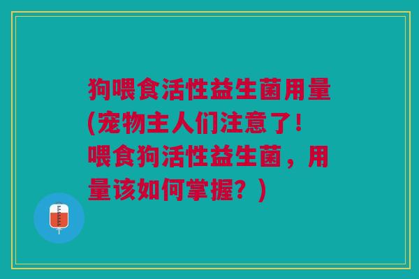 狗喂食活性益生菌用量(宠物主人们注意了!喂食狗活性益生菌,用量该如何掌握?)
