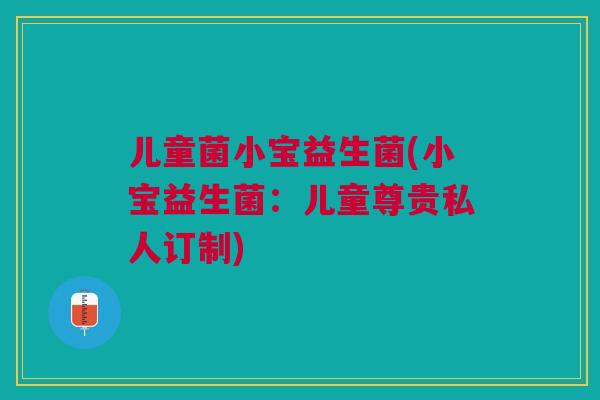 儿童菌小宝益生菌(小宝益生菌:儿童尊贵私人订制)