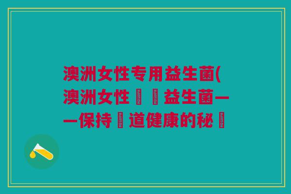 澳洲女性专用益生菌(澳洲女性專屬益生菌——保持腸道健康的秘訣
