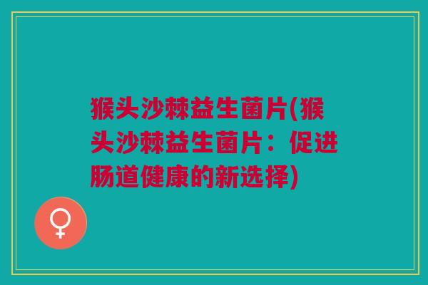 猴头沙棘益生菌片(猴头沙棘益生菌片:促进肠道健康的新选择)