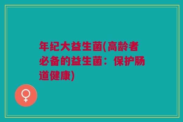 年纪大益生菌(高龄者必备的益生菌:保护肠道健康)
