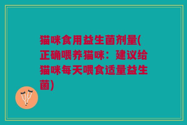 猫咪食用益生菌剂量(正确喂养猫咪:建议给猫咪每天喂食适量益生菌)