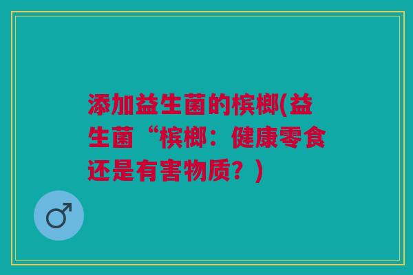 添加益生菌的槟榔(益生菌“槟榔：健康零食还是有害物质？)