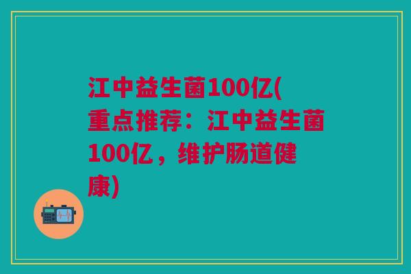 江中益生菌100亿(重点推荐:江中益生菌100亿,维护肠道健康)