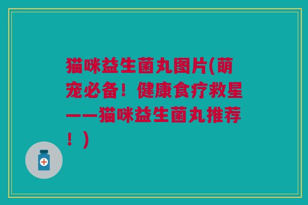猫咪益生菌丸图片(萌宠必备!健康食疗救星——猫咪益生菌丸推荐!) 猫咪益生菌丸图片(萌宠必备!健康食疗救星——猫咪益生菌丸推荐!)