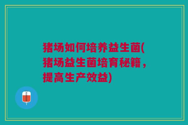 猪场如何培养益生菌(猪场益生菌培育秘籍,提高生产效益)