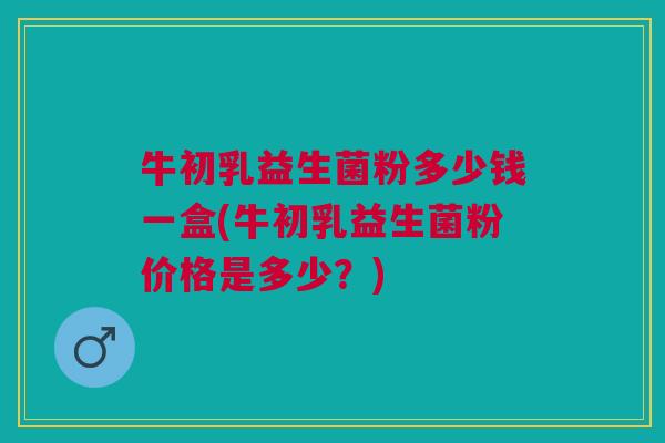 牛初乳益生菌粉多少钱一盒(牛初乳益生菌粉价格是多少?)