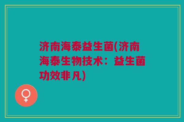 济南海泰益生菌(济南海泰生物技术:益生菌功效非凡)