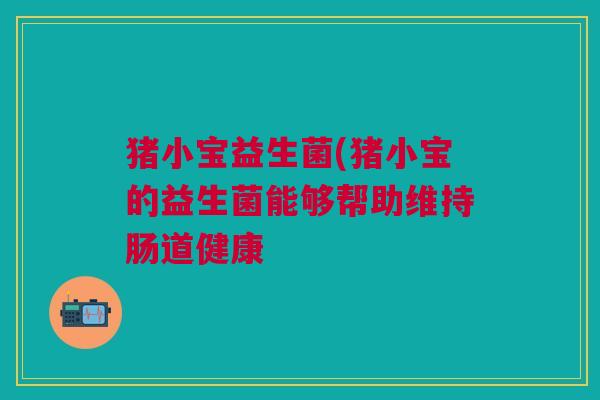 猪小宝益生菌(猪小宝的益生菌能够帮助维持肠道健康