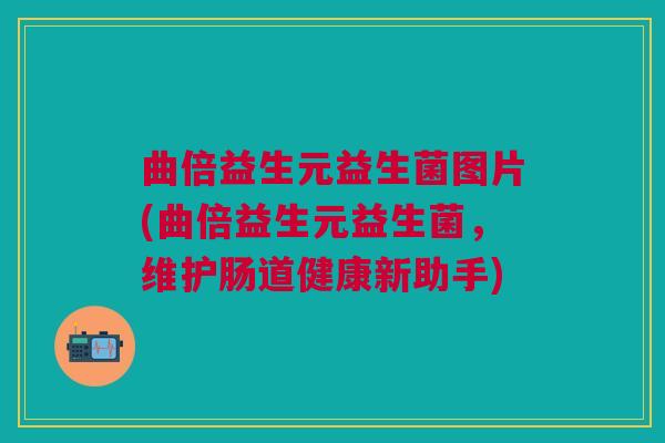 曲倍益生元益生菌图片(曲倍益生元益生菌,维护肠道健康新助手) 曲倍益生元益生菌图片(曲倍益生元益生菌,维护肠道健康新助手)
