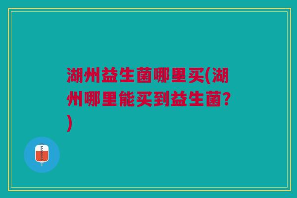 湖州益生菌哪里买(湖州哪里能买到益生菌？)