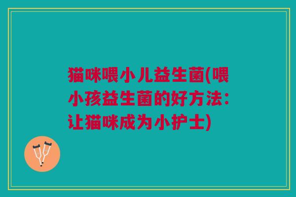 猫咪喂小儿益生菌(喂小孩益生菌的好方法:让猫咪成为小护士)