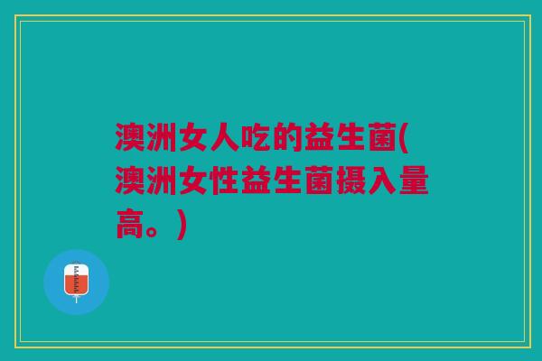 澳洲女人吃的益生菌(澳洲女性益生菌摄入量高。)