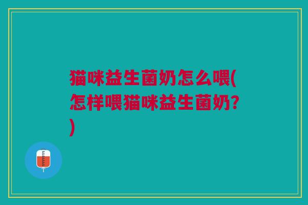 猫咪益生菌奶怎么喂(怎样喂猫咪益生菌奶?)
