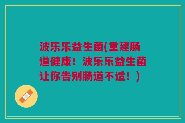 波乐乐益生菌(重建肠道健康!波乐乐益生菌让你告别肠道不适!)