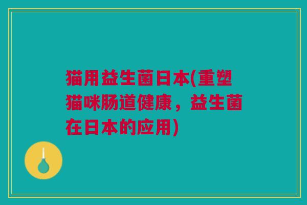 猫用益生菌日本(重塑猫咪肠道健康,益生菌在日本的应用) 猫用益生菌日本(重塑猫咪肠道健康,益生菌在日本的应用)