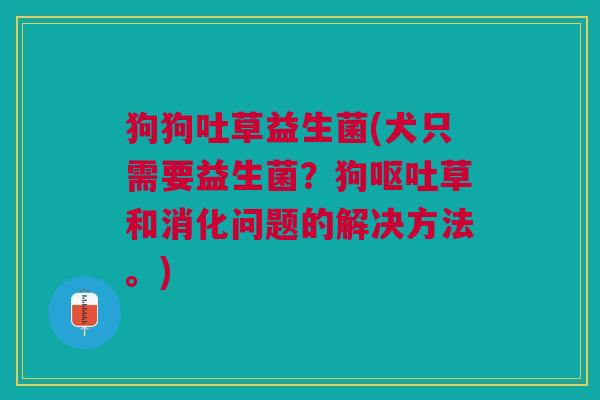狗狗吐草益生菌(犬只需要益生菌?狗草和消化问题的解决方法。) 狗狗吐草益生菌(犬只需要益生菌?狗草和消化问题的解决方法。)