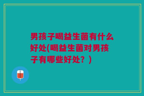 男孩子喝益生菌有什么好处(喝益生菌对男孩子有哪些好处?)