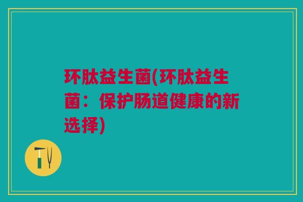 环肽益生菌(环肽益生菌:保护肠道健康的新选择) 环肽益生菌(环肽益生菌:保护肠道健康的新选择)