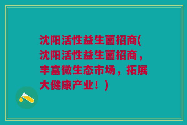 沈阳活性益生菌招商(沈阳活性益生菌招商,丰富微生态市场,拓展大健康产业!) 沈阳活性益生菌招商(沈阳活性益生菌招商,丰富微生态市场,拓展大健康产业!)