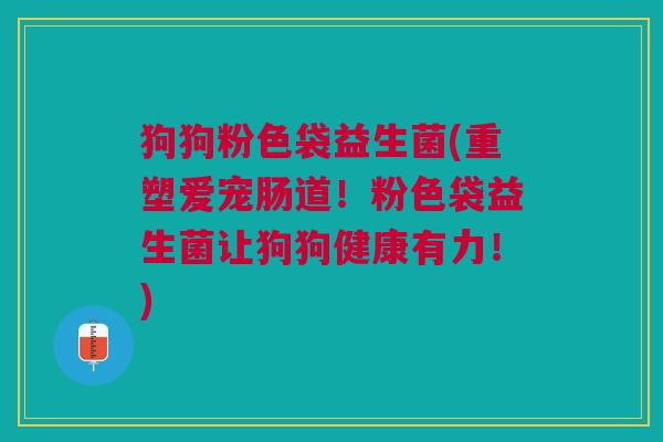 狗狗粉色袋益生菌(重塑爱宠肠道!粉色袋益生菌让狗狗健康有力!) 狗狗粉色袋益生菌(重塑爱宠肠道!粉色袋益生菌让狗狗健康有力!)