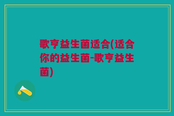 歌亨益生菌适合(适合你的益生菌-歌亨益生菌) 歌亨益生菌适合(适合你的益生菌-歌亨益生菌)