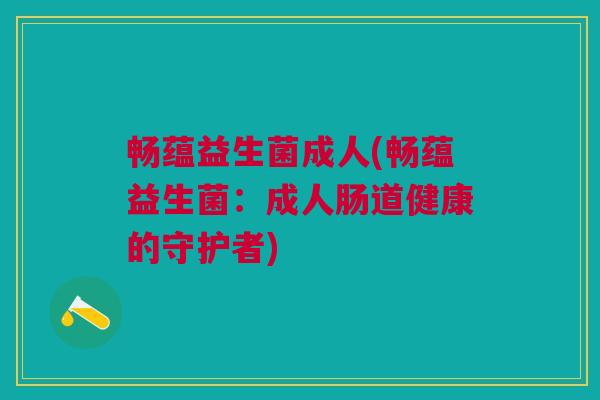畅蕴益生菌成人(畅蕴益生菌:成人肠道健康的守护者) 畅蕴益生菌成人(畅蕴益生菌:成人肠道健康的守护者)