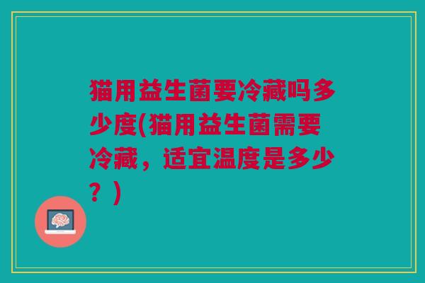 猫用益生菌要冷藏吗多少度(猫用益生菌需要冷藏,适宜温度是多少?)