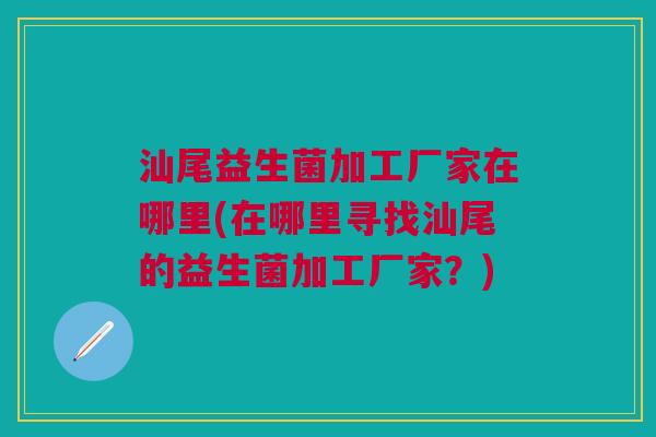 汕尾益生菌加工厂家在哪里(在哪里寻找汕尾的益生菌加工厂家?)