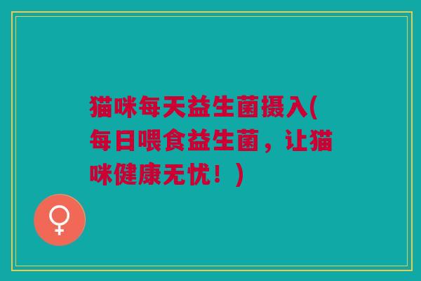 猫咪每天益生菌摄入(每日喂食益生菌,让猫咪健康无忧!)