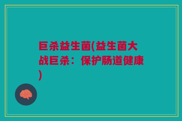 巨杀益生菌(益生菌大战巨杀：保护肠道健康)