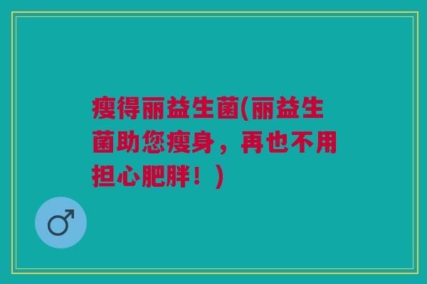 瘦得丽益生菌(丽益生菌助您瘦身,再也不用担心肥胖!)